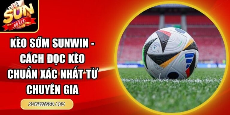 Kèo sớm Sunwin - Cách đọc kèo chuẩn xác nhất từ chuyên gia 7 kèo sớm Sunwin