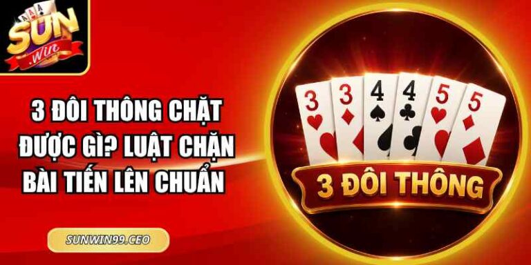 3 Đôi Thông Chặt Được Gì? Luật Chặn Bài Tiến Lên Chuẩn