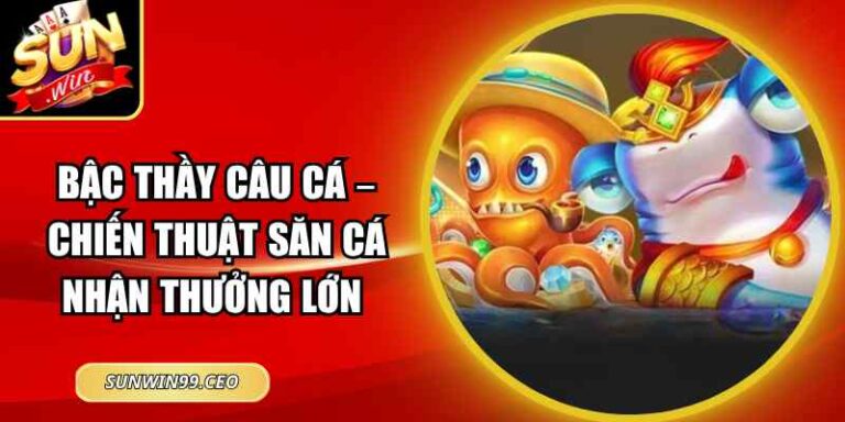 Bậc Thầy Câu Cá – Chiến Thuật Săn Cá Nhận Thưởng Lớn