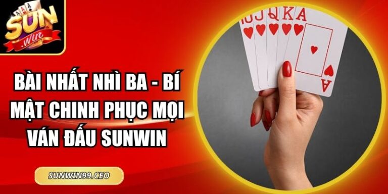 Bài Nhất Nhì Ba – Bí Mật Chinh Phục Mọi Ván Đấu Sunwin