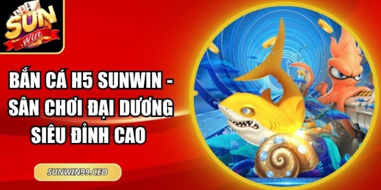 Bắn Cá H5 Sunwin - Sân Chơi Đại Dương Siêu Đỉnh Cao