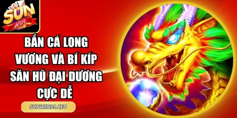 Bắn Cá Long Vương Và Bí Kíp Săn Hũ Đại Dương Cực Dễ