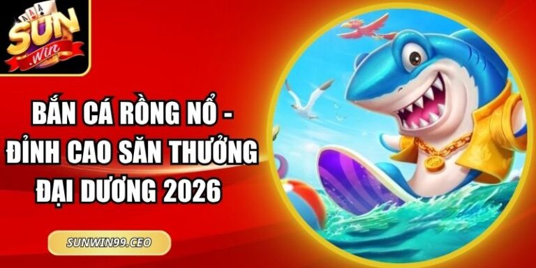 Bắn Cá Rồng Nổ - Đỉnh Cao Săn Thưởng Đại Dương 2026