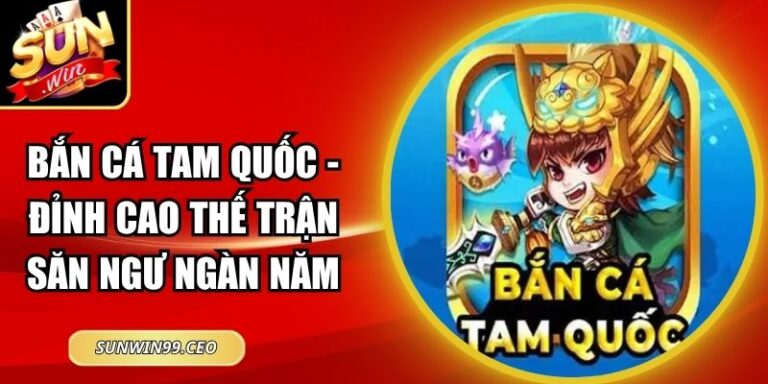 Bắn Cá Tam Quốc - Đỉnh Cao Thế Trận Săn Ngư Ngàn Năm