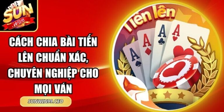 Cách Chia Bài Tiến Lên Chuẩn Xác, Chuyên Nghiệp Cho Mọi Ván