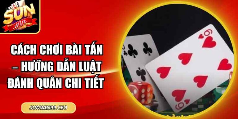Cách Chơi Bài Tấn – Hướng Dẫn Luật Đánh Quân Chi Tiết