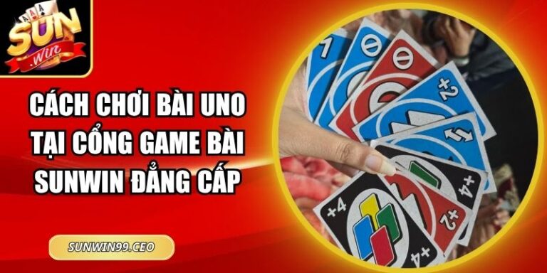 Cách Chơi Bài Uno Tại Cổng Game Bài Sunwin Đẳng Cấp