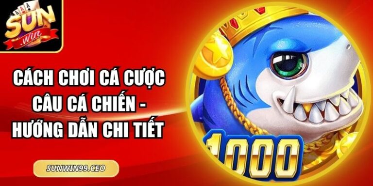 Cách Chơi Cá Cược Câu Cá Chiến - Hướng Dẫn Chi Tiết