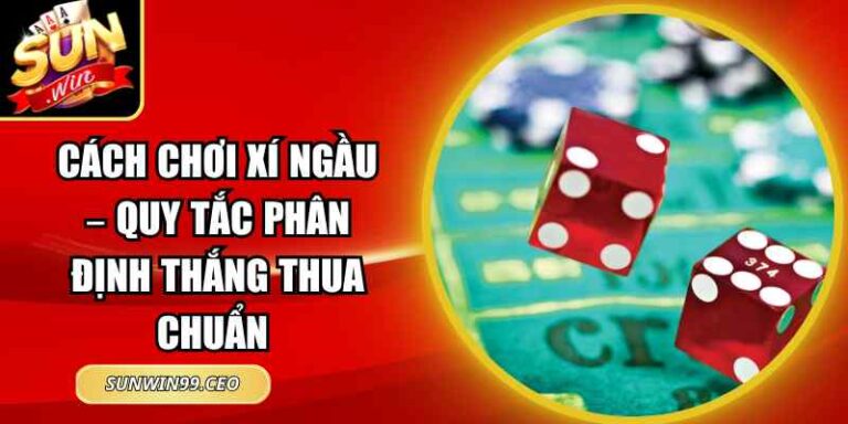 Cách Chơi Xí Ngầu – Quy Tắc Phân Định Thắng Thua Chuẩn