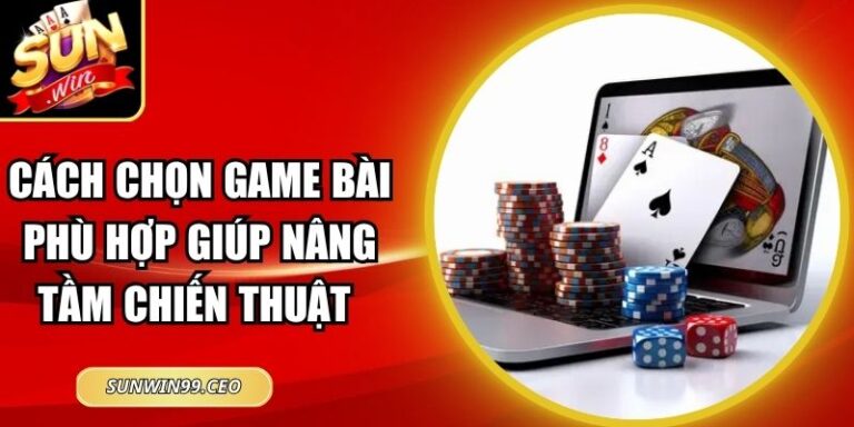 Cách Chọn Game Bài Phù Hợp Giúp Nâng Tầm Chiến Thuật 10 Cách Chọn Game Bài Phù Hợp Giúp Nâng Tầm Chiến Thuật