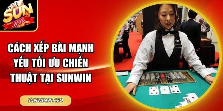 Cách Xếp Bài Mạnh Yếu Tối Ưu Chiến Thuật Tại Sunwin