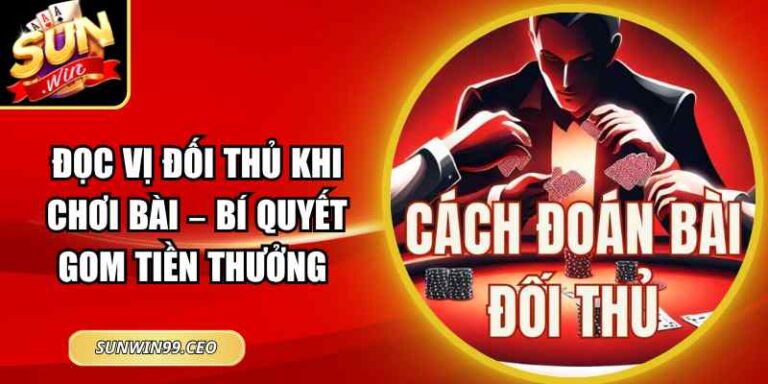 Đọc Vị Đối Thủ Khi Chơi Bài – Bí Quyết Gom Tiền Thưởng