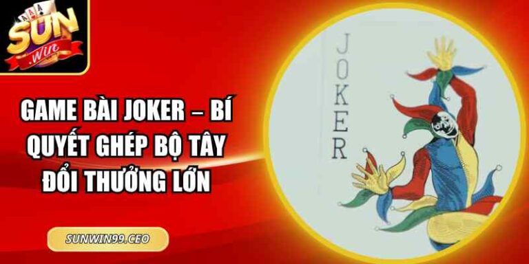 Game Bài Joker – Bí Quyết Ghép Bộ Tây Đổi Thưởng Lớn
