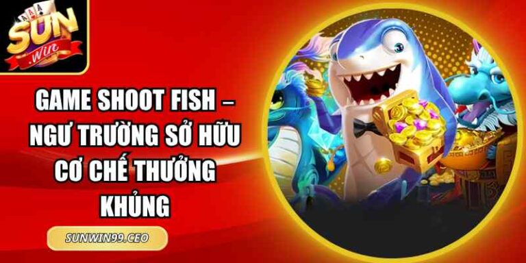 Game Shoot Fish – Ngư Trường Sở Hữu Cơ Chế Thưởng Khủng