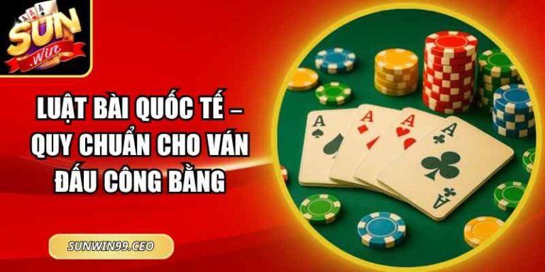 Luật Bài Quốc Tế – Quy Chuẩn Cho Ván Đấu Công Bằng