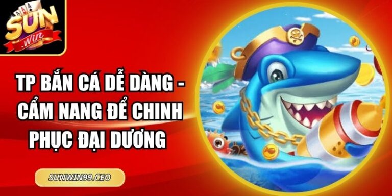 TP Bắn Cá Dễ Dàng - Cẩm Nang Để Chinh Phục Đại Dương