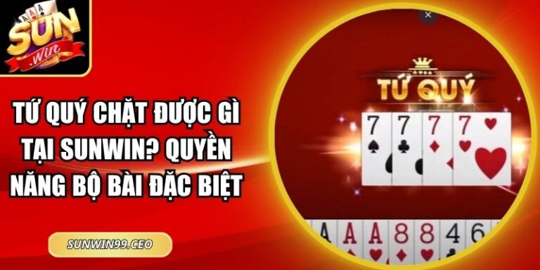 Tứ Quý Chặt Được Gì Tại Sunwin? Quyền Năng Bộ Bài Đặc Biệt